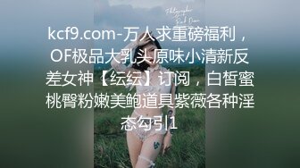 kcf9.com-万人求重磅福利，OF极品大乳头原味小清新反差女神【纭纭】订阅，白皙蜜桃臀粉嫩美鲍道具紫薇各种淫态勾引1