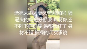 漂亮大奶人妻69吃鸡啪啪 骚逼夹的鸡吧好舒服 啊啊你还不射下面好痛 逼都操红了 身材不错 被操的几次求饶