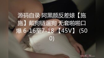 源码自录 阿黑颜反差婊【施施】戴狗链遛狗 无套啪啪口爆 6-16至7-18 【45V】 (500)