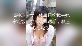 清纯珠宝女、休息日约我去她家吃饭，穿成这样诱惑，哪还有心思吃饭！