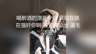 喝醉酒的漂亮少妇 我现在就在强奸你啊 被无套输出 逼毛浓密