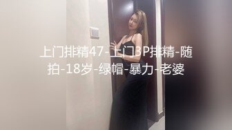 上门排精47-上门3P排精-随拍-18岁-绿帽-暴力-老婆