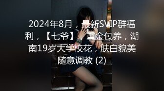 2024年8月，最新SVIP群福利，【七爷】，重金包养，湖南19岁大学校花，肤白貌美随意调教 (2)