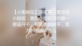 【小黑探花】深夜巷子里寻觅小姐姐，美乳小姐姐湿巾擦一擦逼开干，粉乳美腿躺平，卖力啪啪浪叫连连