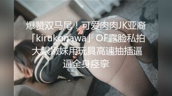 爆赞双马尾！可爱肉肉JK亚裔「kirukonawa」OF露脸私拍 大眼嫩妹用玩具高速抽插逼逼全身痉挛