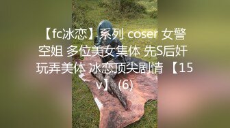 【fc冰恋】系列 coser 女警 空姐 多位美女集体 先S后奸 玩弄美体 冰恋顶尖剧情 【15v】 (6)