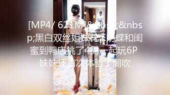 [MP4/ 621M]&nbsp;&nbsp;黑白双丝姐妹花 E奶蝶和闺蜜到鸭店挑了4男一起玩6P 妹妹还首次体验了潮吹