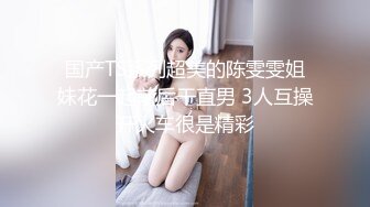 国产TS系列超美的陈雯雯姐妹花一起前后干直男 3人互操开火车很是精彩