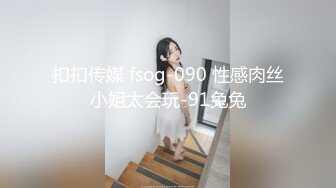 扣扣传媒 fsog-090 性感肉丝小姐太会玩-91兔兔