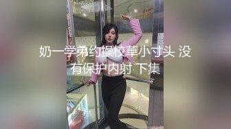 奶一学弟约操校草小寸头 没有保护内射 下集