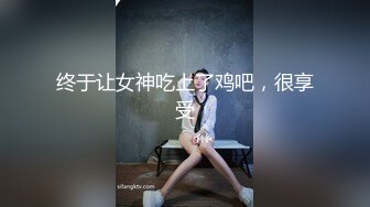 终于让女神吃上了鸡吧，很享受