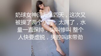 奶球女神回归第四天，这次又被操了两个小时，太屌了，水量一直保持，尖叫惨叫 整个人快要虚脱，哭腔叫床带劲