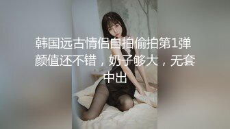 韩国远古情侣自拍偷拍第1弹 颜值还不错，奶子够大，无套中出