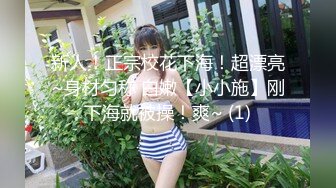 新人！正宗校花下海！超漂亮~身材匀称 白嫩【小小施】刚下海就被操！爽~ (1)