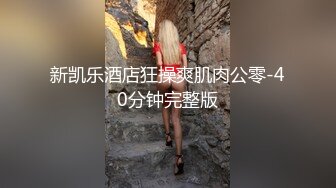 新凯乐酒店狂操爽肌肉公零-40分钟完整版