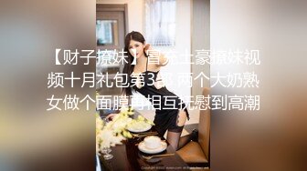 【财子撩妹】冒充土豪撩妹视频十月礼包第3部 两个大奶熟女做个面膜再相互抚慰到高潮