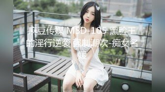 麻豆传媒 MSD-105 黑脸王的淫行逆袭 强制潮吹-痴女名媛