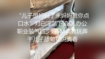 “儿子想妈妈了来妈妈赏你点口水”对白淫荡下流OL办公职业装气质少妇SM调教玩弄干儿子舔菊花说真香