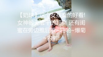 【奶球】这个女孩真的好看!女神被无套干的超爽 还有闺蜜在旁边推屁股~啪啪~爆菊~内射!