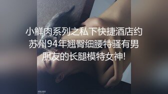 小鲜肉系列之私下快捷酒店约苏州94年翘臀细腰特骚有男朋友的长腿模特女神!