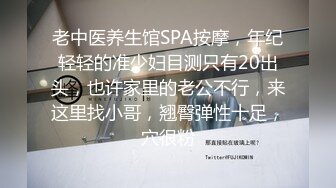 老中医养生馆SPA按摩，年纪轻轻的准少妇目测只有20出头，也许家里的老公不行，来这里找小哥，翘臀弹性十足，穴很粉