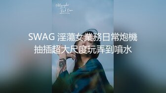 SWAG 淫蕩女業務日常炮機抽插超大尺度玩弄到噴水