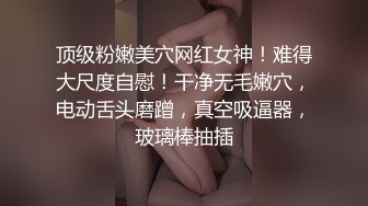 顶级粉嫩美穴网红女神！难得大尺度自慰！干净无毛嫩穴，电动舌头磨蹭，真空吸逼器，玻璃棒抽插