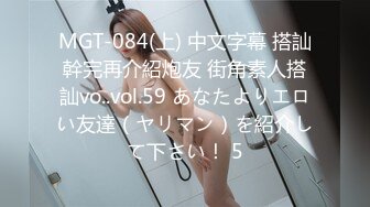 MGT-084(上) 中文字幕 搭訕幹完再介紹炮友 街角素人搭訕vo..vol.59 あなたよりエロい友達（ヤリマン）を紹介して下さい！ 5