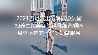 2021五月流出破解摄像头偷拍养生馆美容院精挑细选颜值身材不错的一些少妇做服务