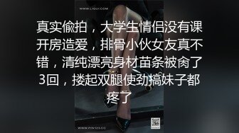 真实偸拍，大学生情侣没有课开房造爱，排骨小伙女友真不错，清纯漂亮身材苗条被肏了3回，搂起双腿使劲搞妹子都疼了