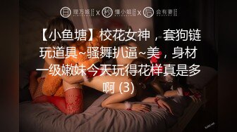 【小鱼塘】校花女神，套狗链玩道具~骚舞扒逼~美，身材一级嫩妹今天玩得花样真是多啊 (3)