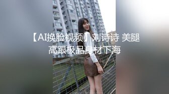 【AI换脸视频】刘诗诗 美腿高跟极品身材下海