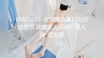 PMC-285-欲望高涨荡妇勾引送货员.寂寞欲火只求个男人操-孟若羽