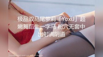 极品双马尾萝莉「YoxiJ」超嫩舞蹈生一字马 粉穴无套中出射满阴道