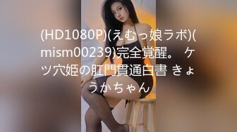 (HD1080P)(えむっ娘ラボ)(mism00239)完全覚醒。 ケツ穴姫の肛門貫通白書 きょうかちゃん