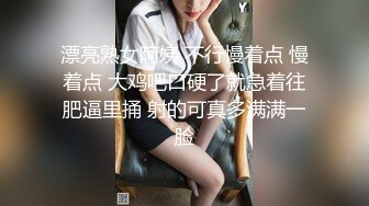 漂亮熟女阿姨 不行慢着点 慢着点 大鸡吧口硬了就急着往肥逼里捅 射的可真多满满一脸