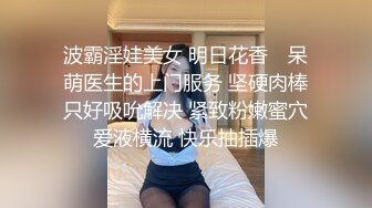 波霸淫娃美女 明日花香✨ 呆萌医生的上门服务 坚硬肉棒只好吸吮解决 紧致粉嫩蜜穴爱液横流 快乐抽插爆