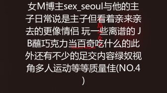 女M博主sex_seoul与他的主子日常说是主子但看着亲来亲去的更像情侣 玩一些离谱的 JB蘸巧克力当百奇吃什么的此外还有不少的足交内容绿奴视角多人运动等等质量佳(NO.4)