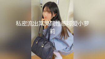 私密流出某美院性感可爱小萝莉