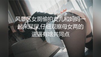 风景区女厕偷拍女儿和妈妈一起来尿尿,仔细观察母女两的逼逼有啥共同点