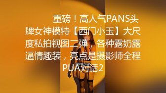 ⚫️⚫️重磅！高人气PANS头牌女神模特【西门小玉】大尺度私拍视图二弹，各种露奶露逼情趣装，亮点是摄影师全程PUA对话2