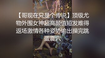 【哥现在只是个传说】顶级尤物外围女神超高颜值短发难得返场激情各种姿势输出操完跳蛋震穴