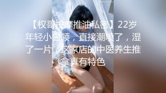 【权哥按摩推油私密】22岁年轻小白领，直接潮喷了，湿了一片，这家店的中医养生推拿真有特色