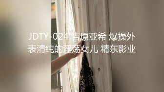 JDTY-024 吉原亚希 爆操外表清纯的淫荡女儿 精东影业