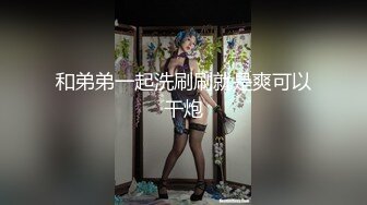 和弟弟一起洗刷刷就是爽可以干炮