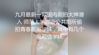 九月最新一期国内厕拍大神潜入 师范大学附近公共厕所偷拍青春靓丽学妹，其中有几个高颜值学妹