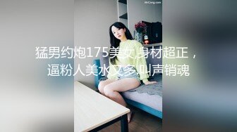 猛男约炮175美女,身材超正，逼粉人美水又多.叫声销魂