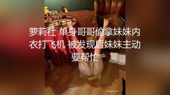 萝莉社 单身哥哥偷拿妹妹内衣打飞机 被发现后妹妹主动要帮忙