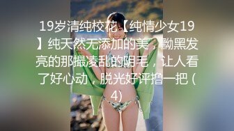 19岁清纯校花【纯情少女19】纯天然无添加的美，黝黑发亮的那撮凌乱的阴毛，让人看了好心动，脱光好评撸一把 (4)