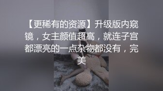 【更稀有的资源】升级版内窥镜，女主颜值超高，就连子宫都漂亮的一点杂物都没有，完美